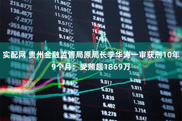 实配网 贵州金融监管局原局长李华涛一审获刑10年9个月：受贿超1869万