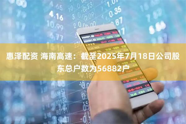惠泽配资 海南高速：截至2025年7月18日公司股东总户数为56882户
