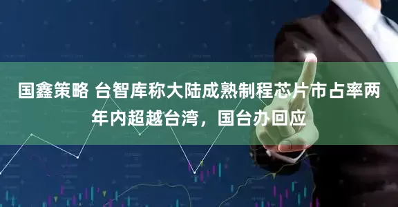 国鑫策略 台智库称大陆成熟制程芯片市占率两年内超越台湾，国台办回应