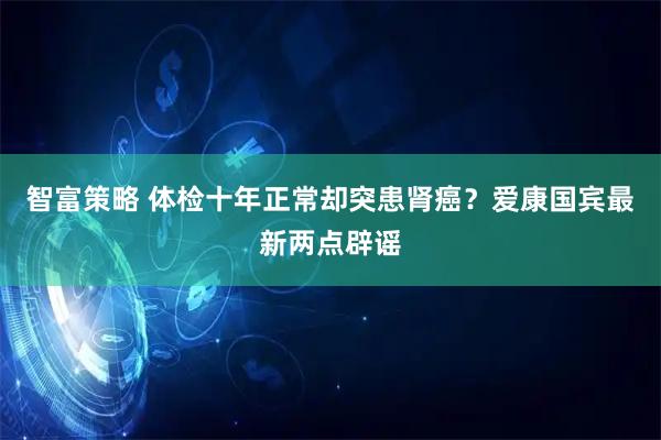 智富策略 体检十年正常却突患肾癌？爱康国宾最新两点辟谣