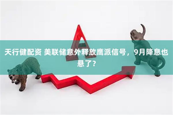 天行健配资 美联储意外释放鹰派信号，9月降息也悬了？