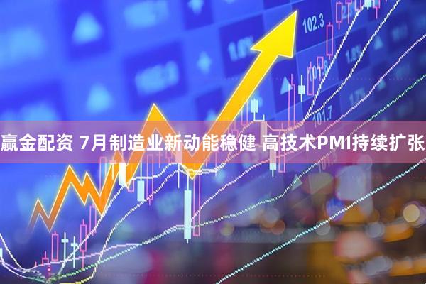 赢金配资 7月制造业新动能稳健 高技术PMI持续扩张