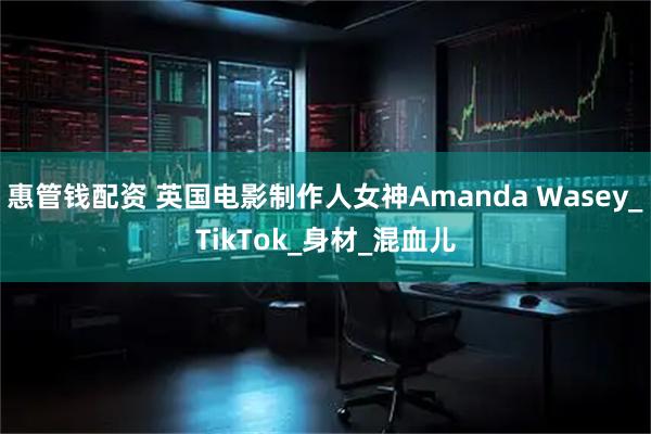 惠管钱配资 英国电影制作人女神Amanda Wasey_TikTok_身材_混血儿