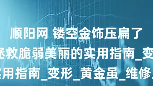 顺阳网 镂空金饰压扁了？别慌！拯救脆弱美丽的实用指南_变形_黄金虽_维修点
