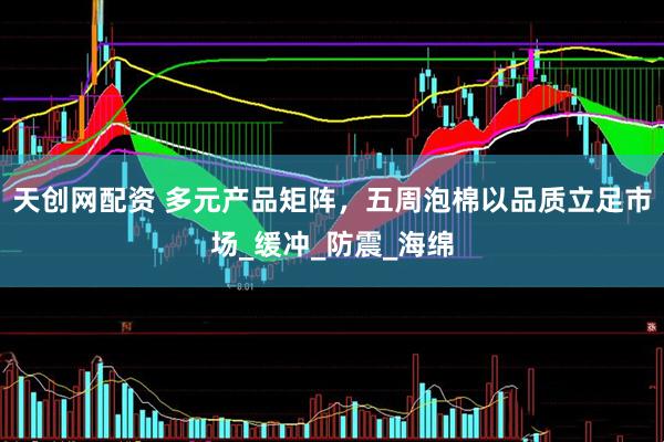 天创网配资 多元产品矩阵，五周泡棉以品质立足市场_缓冲_防震_海绵