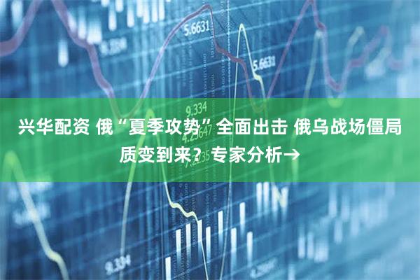 兴华配资 俄“夏季攻势”全面出击 俄乌战场僵局质变到来？专家分析→