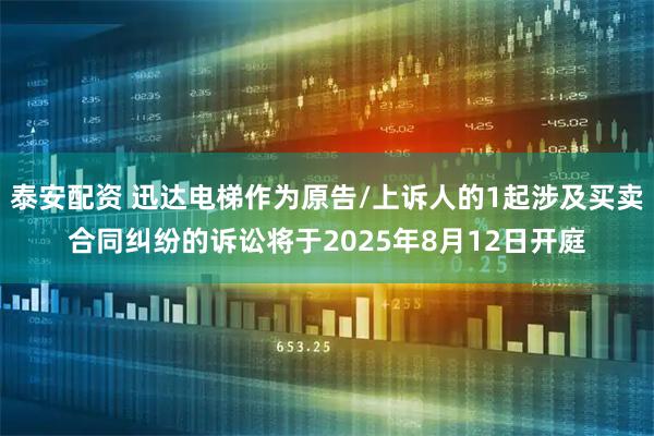 泰安配资 迅达电梯作为原告/上诉人的1起涉及买卖合同纠纷的诉讼将于2025年8月12日开庭