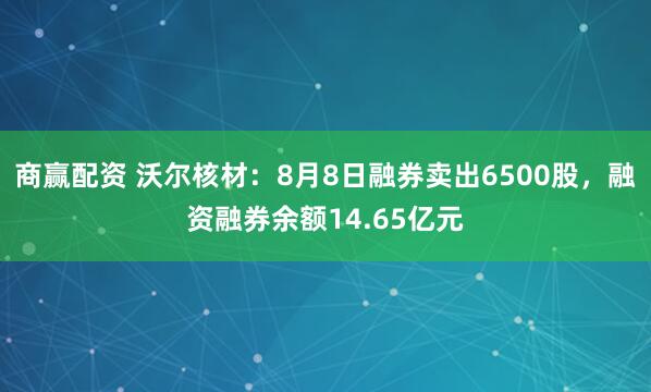 商赢配资 沃尔核材：8月8日融券卖出6500股，融资融券余额14.65亿元