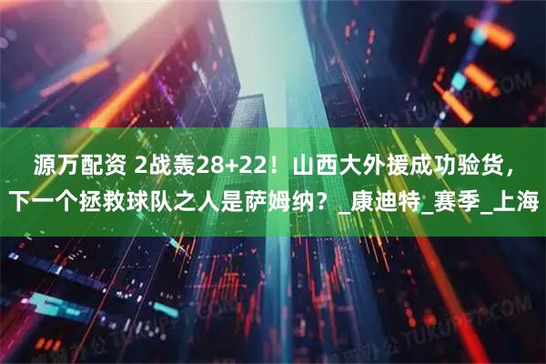 源万配资 2战轰28+22！山西大外援成功验货，下一个拯救球队之人是萨姆纳？_康迪特_赛季_上海