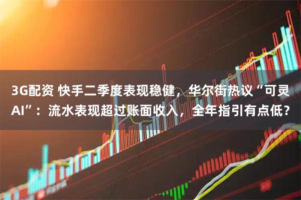 3G配资 快手二季度表现稳健，华尔街热议“可灵AI”：流水表现超过账面收入，全年指引有点低？