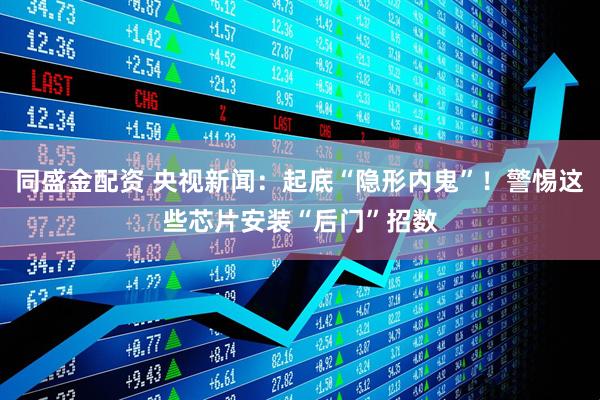 同盛金配资 央视新闻：起底“隐形内鬼”！警惕这些芯片安装“后门”招数