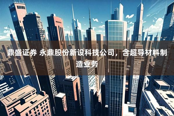鼎盛证券 永鼎股份新设科技公司，含超导材料制造业务