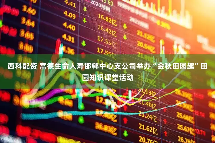 西科配资 富德生命人寿邯郸中心支公司举办“金秋田园趣”田园知识课堂活动