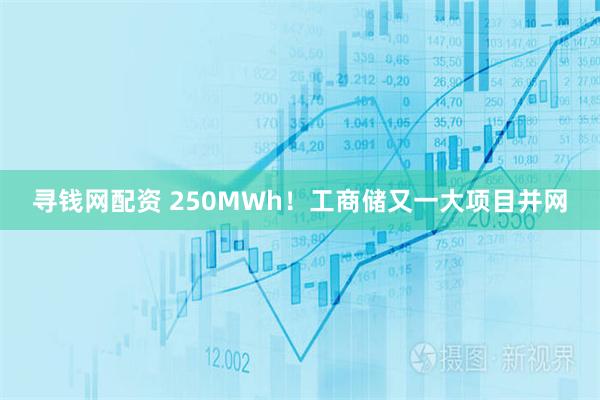 寻钱网配资 250MWh！工商储又一大项目并网