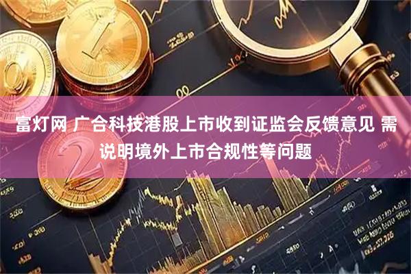 富灯网 广合科技港股上市收到证监会反馈意见 需说明境外上市合规性等问题