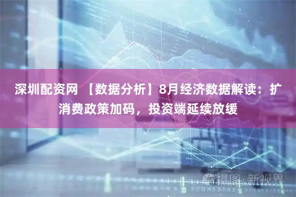 深圳配资网 【数据分析】8月经济数据解读：扩消费政策加码，投资端延续放缓