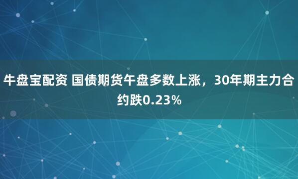 牛盘宝配资 国债期货午盘多数上涨，30年期主力合约跌0.23%