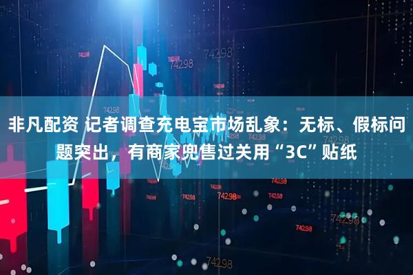 非凡配资 记者调查充电宝市场乱象：无标、假标问题突出，有商家兜售过关用“3C”贴纸