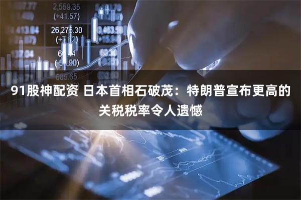 91股神配资 日本首相石破茂：特朗普宣布更高的关税税率令人遗憾