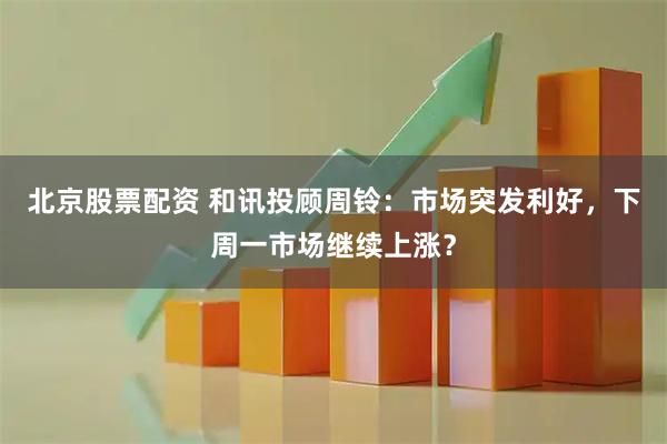 北京股票配资 和讯投顾周铃：市场突发利好，下周一市场继续上涨？