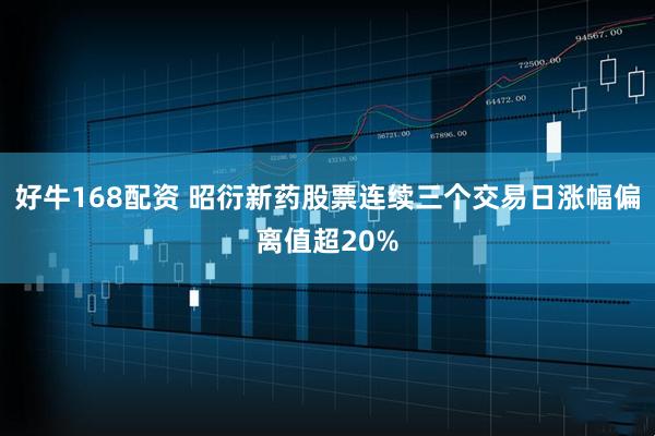 好牛168配资 昭衍新药股票连续三个交易日涨幅偏离值超20%