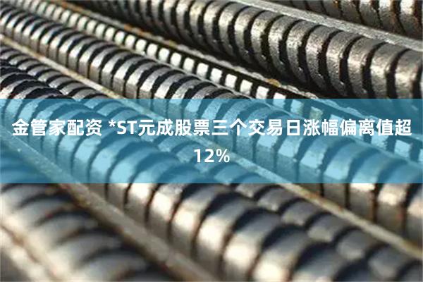 金管家配资 *ST元成股票三个交易日涨幅偏离值超12%