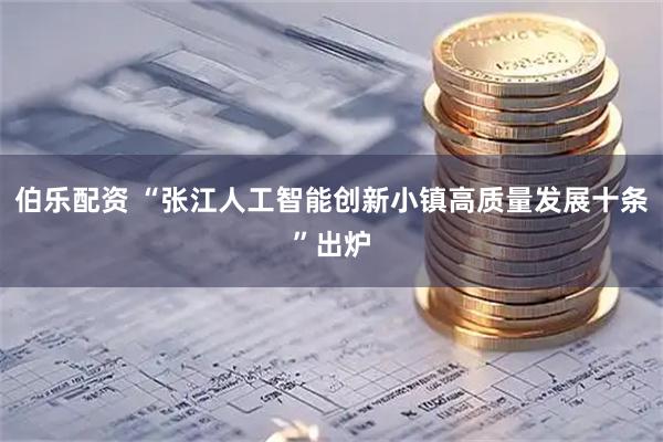 伯乐配资 “张江人工智能创新小镇高质量发展十条”出炉