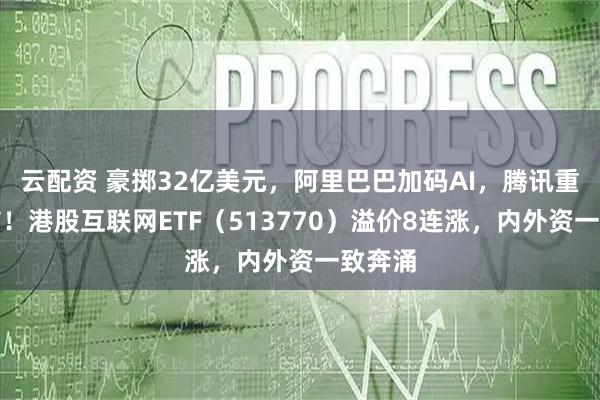 云配资 豪掷32亿美元，阿里巴巴加码AI，腾讯重大宣布！港股互联网ETF（513770）溢价8连涨，内外资一致奔涌