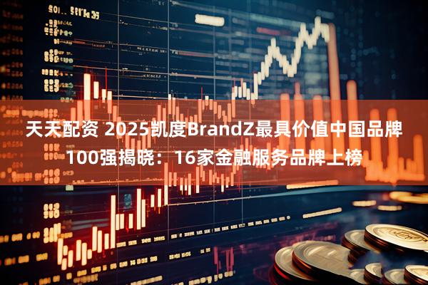 天天配资 2025凯度BrandZ最具价值中国品牌100强揭晓：16家金融服务品牌上榜