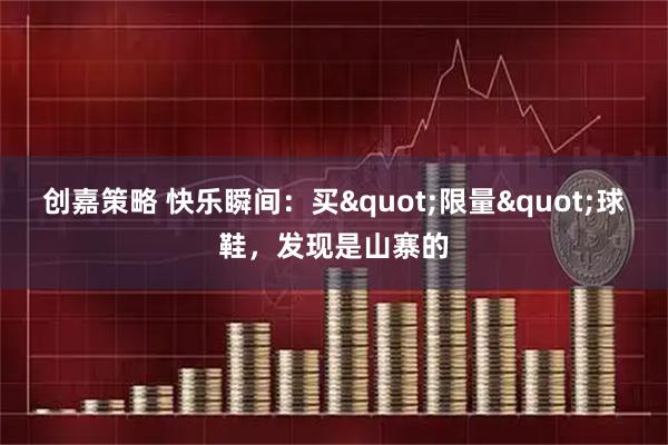 创嘉策略 快乐瞬间：买"限量"球鞋，发现是山寨的