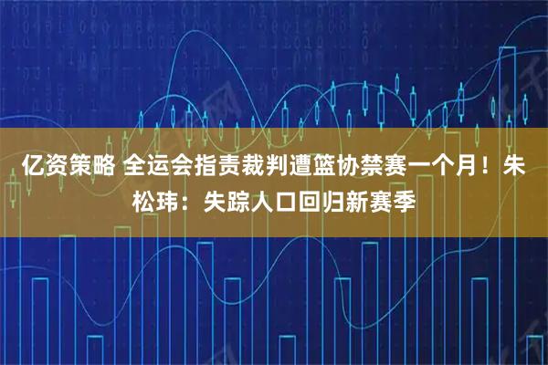 亿资策略 全运会指责裁判遭篮协禁赛一个月！朱松玮：失踪人口回归新赛季