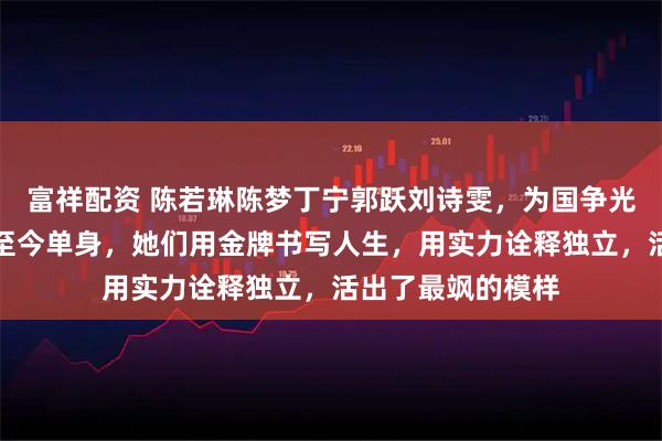 富祥配资 陈若琳陈梦丁宁郭跃刘诗雯，为国争光的女奥运冠军们至今单身，她们用金牌书写人生，用实力诠释独立，活出了最飒的模样