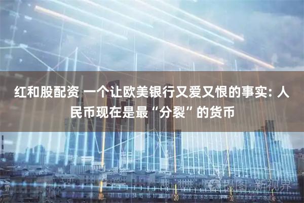 红和股配资 一个让欧美银行又爱又恨的事实: 人民币现在是最“分裂”的货币