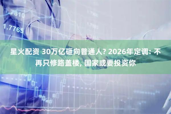 星火配资 30万亿砸向普通人? 2026年定调: 不再只修路盖楼, 国家或要投资你