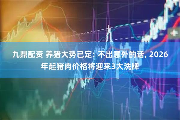 九鼎配资 养猪大势已定: 不出意外的话, 2026年起猪肉价格将迎来3大洗牌