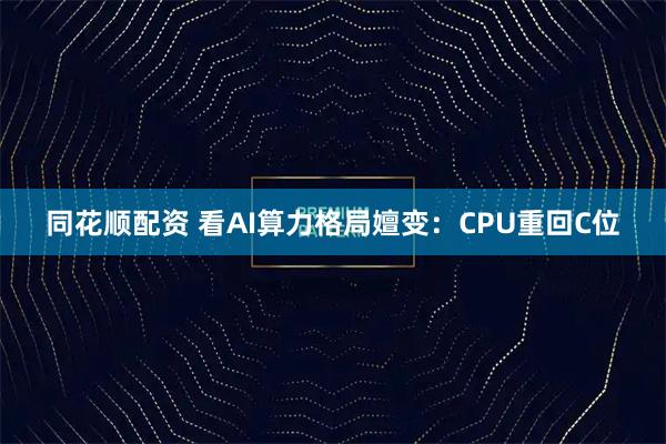 同花顺配资 看AI算力格局嬗变：CPU重回C位