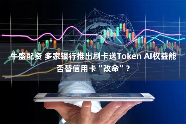 牛盛配资 多家银行推出刷卡送Token AI权益能否替信用卡“改命”？